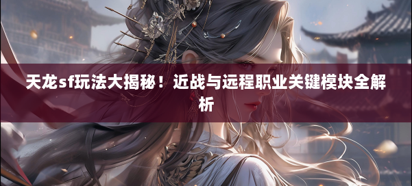 天龙sf玩法大揭秘!近战与远程职业关键模块全解析 第1张 天龙sf玩法大揭秘!近战与远程职业关键模块全解析 第1张