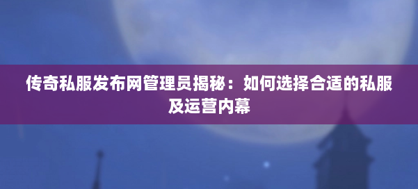 传奇私服发布网管理员揭秘：如何选择合适的私服及运营内幕