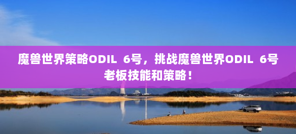 魔兽世界策略ODIL 6号,挑战魔兽世界ODIL 6号老板技能和策略!
