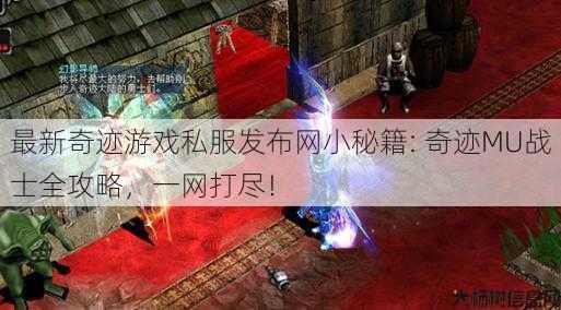 最新奇迹游戏私服发布网小秘籍: 奇迹MU战士全攻略，一网打尽！
