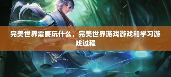 完美世界需要玩什么,完美世界游戏游戏和学习游戏过程 第1张 完美世界需要玩什么,完美世界游戏游戏和学习游戏过程 第1张