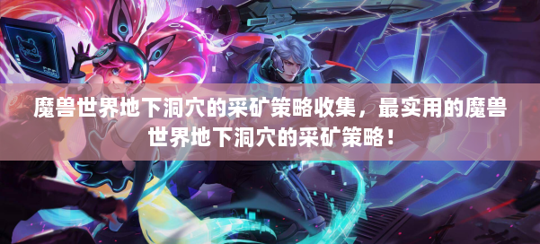 魔兽世界地下洞穴的采矿策略收集,最实用的魔兽世界地下洞穴的采矿策略! 第1张 魔兽世界地下洞穴的采矿策略收集,最实用的魔兽世界地下洞穴的采矿策略! 第1张