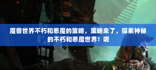 魔兽世界不朽和恶魔的策略,策略来了,探索神秘的不朽和恶魔世界!呢 第2张 魔兽世界不朽和恶魔的策略,策略来了,探索神秘的不朽和恶魔世界!呢 第2张