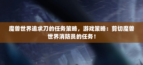 魔兽世界追求刀的任务策略,游戏策略:剪切魔兽世界消防员的任务! 第2张 魔兽世界追求刀的任务策略,游戏策略:剪切魔兽世界消防员的任务! 第2张
