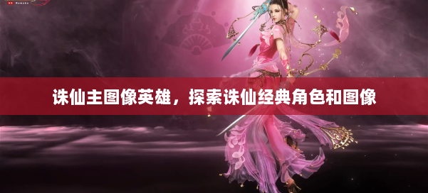 诛仙主图像英雄,探索诛仙经典角色和图像 第2张 诛仙主图像英雄,探索诛仙经典角色和图像 第2张