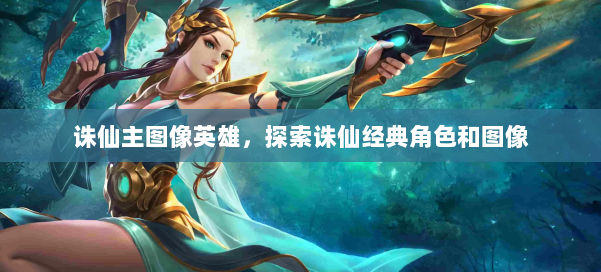 诛仙主图像英雄,探索诛仙经典角色和图像 第1张 诛仙主图像英雄,探索诛仙经典角色和图像 第1张