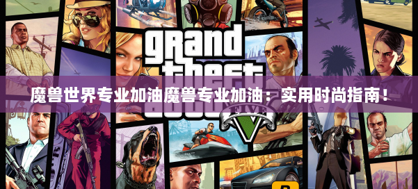 魔兽世界专业加油魔兽专业加油:实用时尚指南!