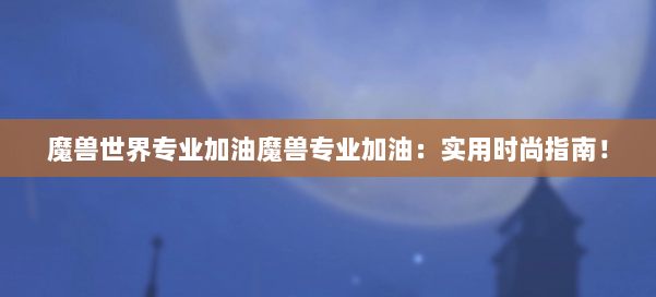 魔兽世界专业加油魔兽专业加油:实用时尚指南! 第2张 魔兽世界专业加油魔兽专业加油:实用时尚指南! 第2张