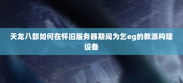 天龙八部如何在怀旧服务器期间为乞eg的教派构建设备 第1张 天龙八部如何在怀旧服务器期间为乞eg的教派构建设备 第1张