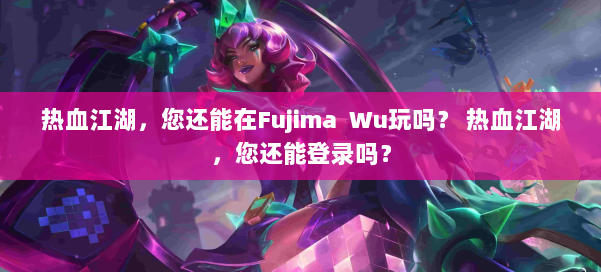 热血江湖，您还能在Fujima Wu玩吗？ 热血江湖，您还能登录吗？ 第1张